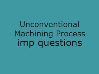 Unconventional Machining Process Imp Qusts - UMP Important Questions